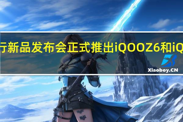 iQOO将举行新品发布会正式推出iQOOZ6和iQOOZ6x两款新机