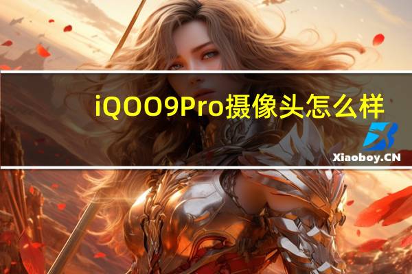 iQOO9Pro摄像头怎么样-iQOO9Pro摄像头介绍