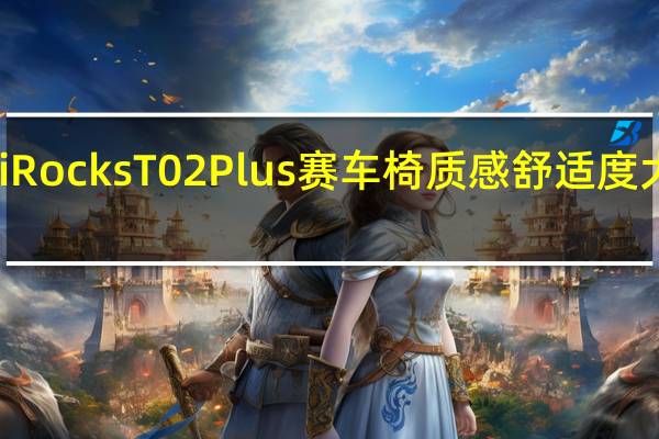 iRocksT02Plus赛车椅质感舒适度大升级