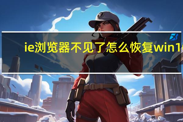 ie浏览器不见了怎么恢复win10（ie浏览器不见了）