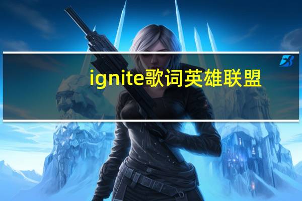 ignite歌词英雄联盟(ignite歌词)