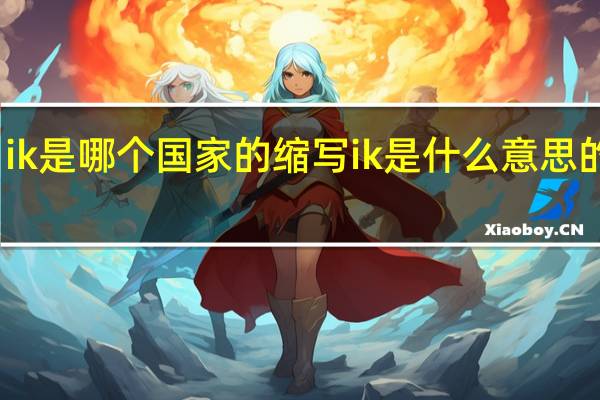 ik是哪个国家的缩写 ik是什么意思的缩写
