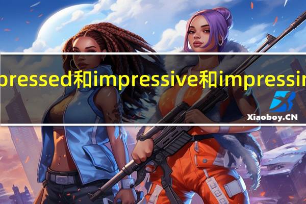 impressed和impressive和impressing的区别