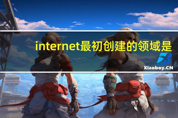 internet最初创建的领域是（internet最初创建的目的是用于）