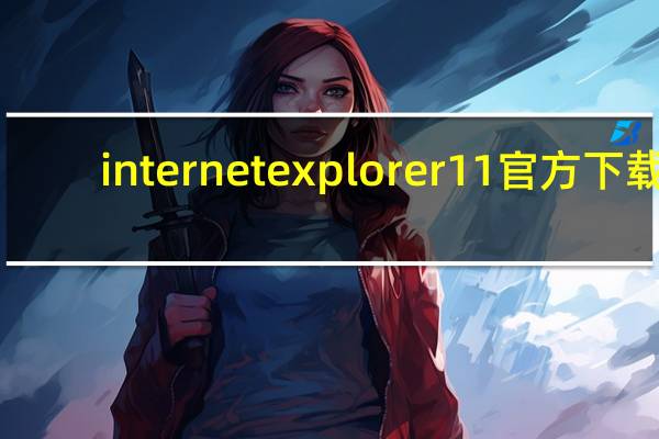 internet explorer 11官方下载（internet explorer帮助中的关于证书错误）