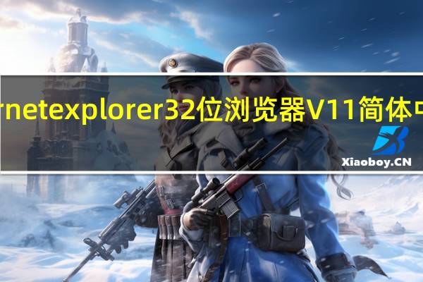 internet explorer32位浏览器 V11 简体中文免费版（internet explorer32位浏览器 V11 简体中文免费版功能简介）