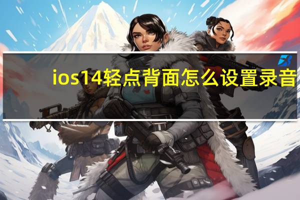 ios14轻点背面怎么设置录音（ios14轻点背面怎么设置）