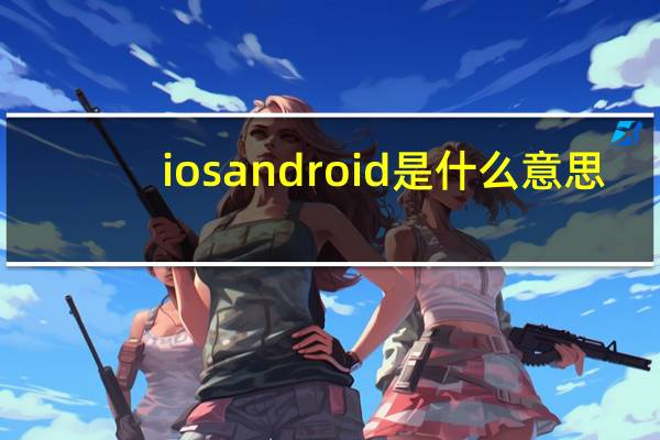 iosandroid是什么意思（android是什么意思）