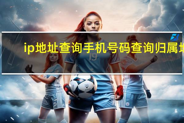 ip地址查询手机号码查询归属地（手机号码查询归属地）