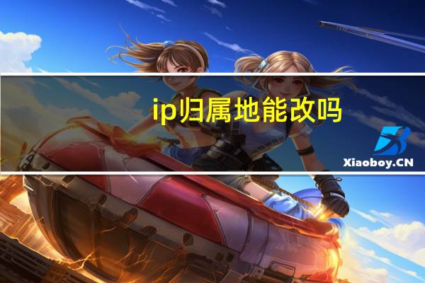 ip归属地能改吗（ip归属地）