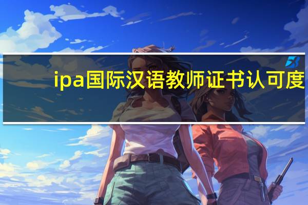 ipa国际汉语教师证书认可度（ipa国际汉语教师证书）