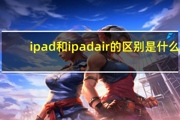 ipad和ipadair的区别是什么