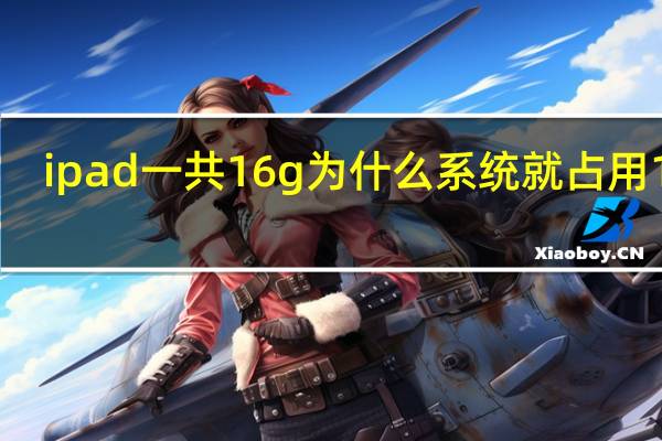 ipad一共16g为什么系统就占用12g(ipad16g够用吗)