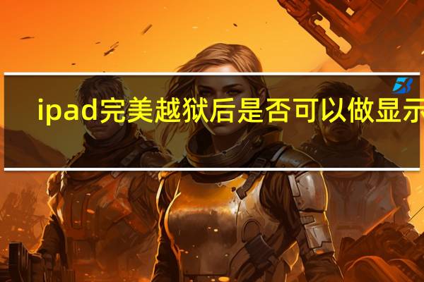 ipad完美越狱后是否可以做显示器（ipad完美越狱）