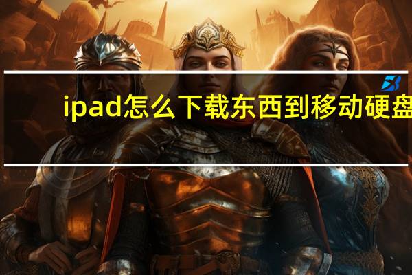 ipad怎么下载东西到移动硬盘（ipad怎么下载东西）