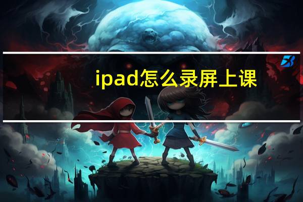 ipad怎么录屏上课（ipad怎么录屏）