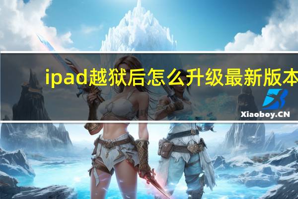 ipad越狱后怎么升级最新版本（ipad越狱后怎么升级）