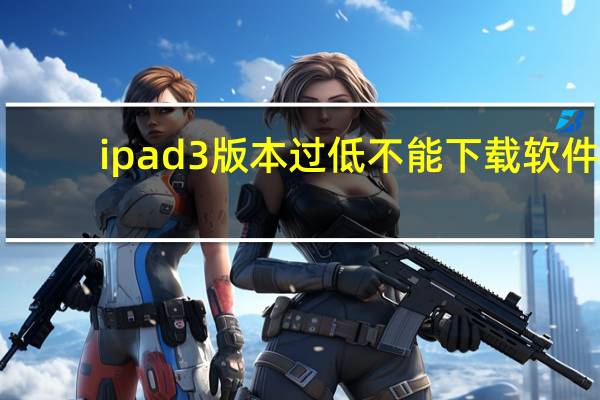 ipad3版本过低不能下载软件（pad3）