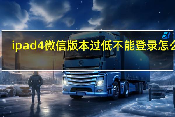 ipad4微信版本过低不能登录怎么办（ipad4微信怎么下载）
