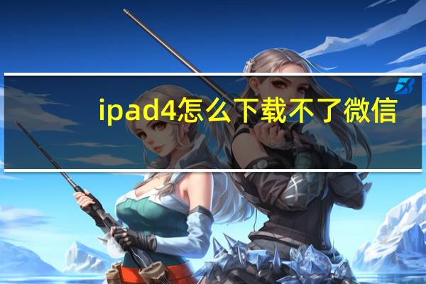 ipad4怎么下载不了微信（ipad4怎么下载微信）