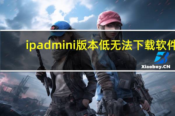 ipadmini版本低无法下载软件（流行的iPad下载不了应用怎么办 ipadmini4电池怎么保养？）