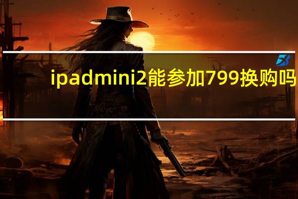 ipadmini2能参加799换购吗（ipadmini2）