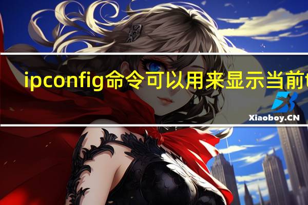 ipconfig命令可以用来显示当前tcp/ip配置信息对吗（ipconfig命令）