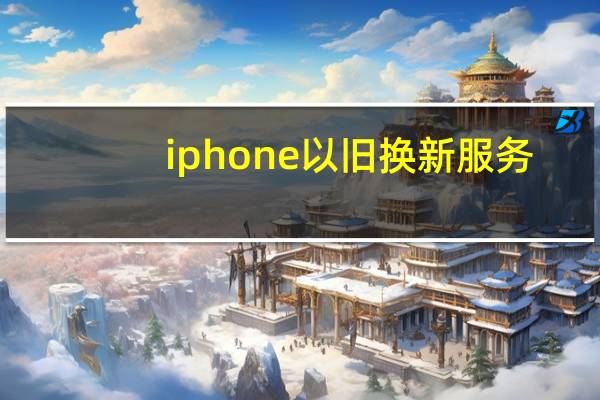 iphone以旧换新服务（iphone以旧换新）