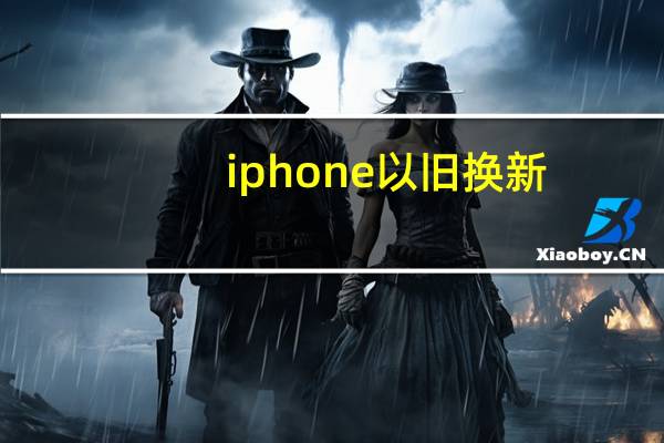 iphone 以旧换新（iphone 以旧换新）