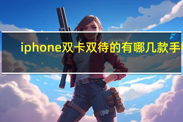 iphone双卡双待的有哪几款手机(iphone双卡双待)