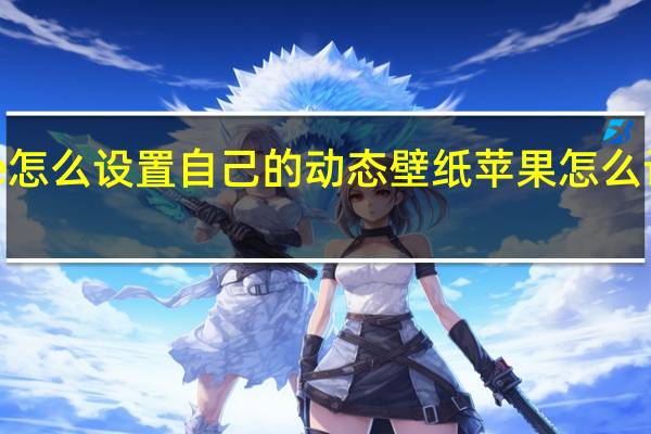 iphone怎么设置自己的动态壁纸 苹果怎么设置动态壁纸