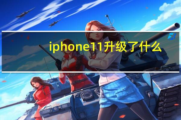 iphone11升级了什么（iphone11升级了什么）
