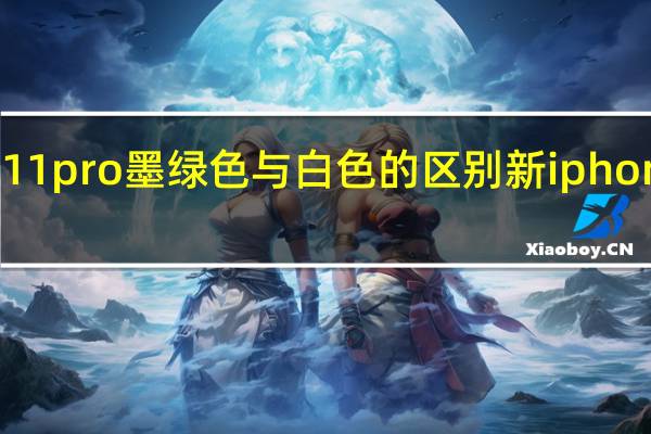 iphone11pro墨绿色与白色的区别 新iphone增加墨绿色