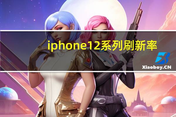 iphone12系列刷新率（iPhone 12传闻重申显示器刷新率120Hz）