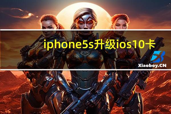 iphone5s升级ios10卡(iphone5s升级ios10)