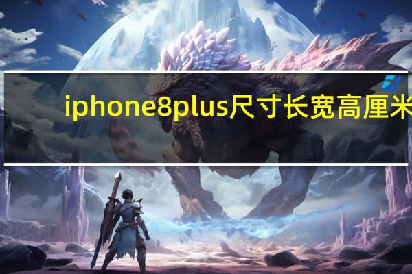 iphone8plus尺寸长宽高厘米（iphone8plus尺寸）