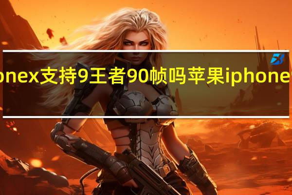 iphone x 支持9王者90帧吗 苹果iphone9最新消息