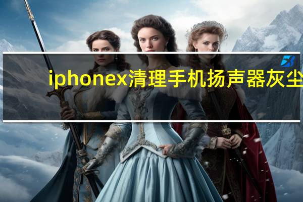 iphonex清理手机扬声器灰尘(iphonex清理喇叭灰尘)