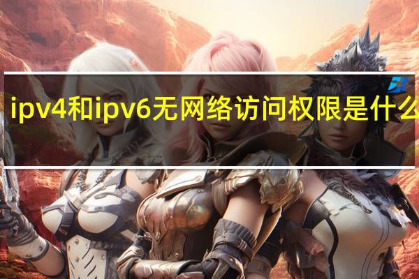 ipv4和ipv6无网络访问权限是什么意思(ipv4和ipv6无网络访问权限)