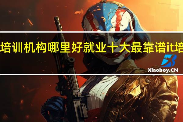 it培训机构哪里好就业 十大最靠谱it培训机构