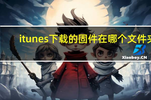 itunes下载的固件在哪个文件夹（itunes固件下载位置）