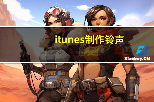 itunes 制作铃声(itunes铃声制作)