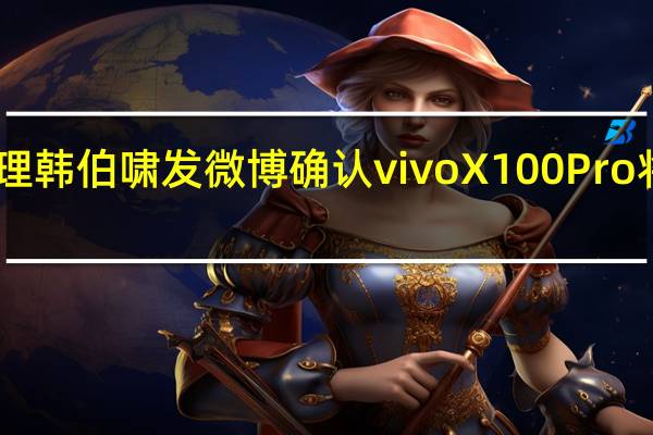 ivo产品经理韩伯啸发微博确认vivoX100Pro将配备1英寸主摄