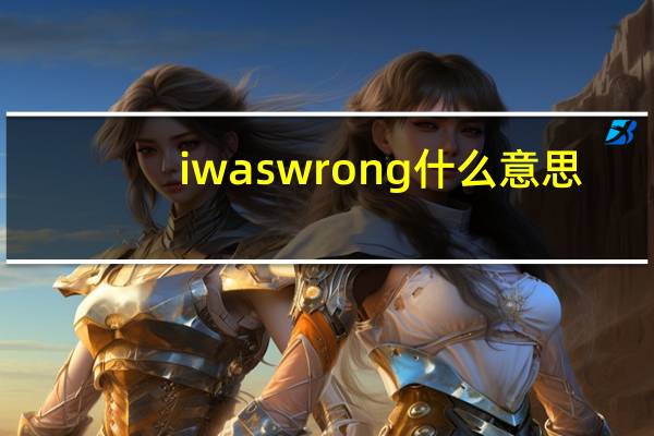 i was wrong什么意思(i was wrong)