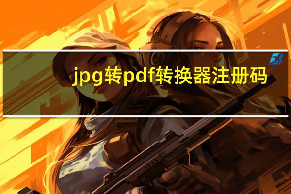 jpg转pdf转换器注册码（jpg转pdf）