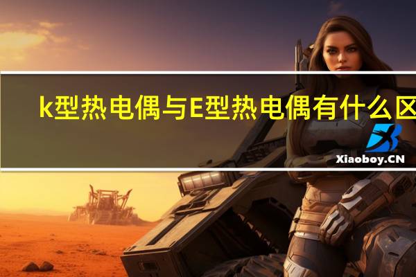 k型热电偶与E型热电偶有什么区别