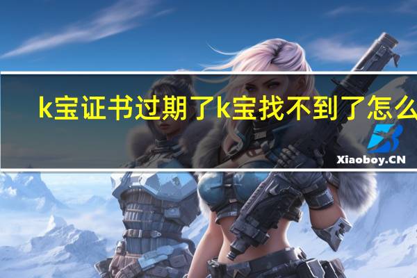 k宝证书过期了k宝找不到了怎么办（k宝证书过期）