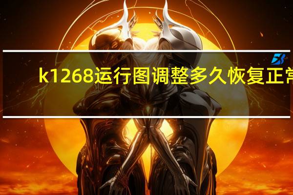 k1268运行图调整多久恢复正常（k1268）