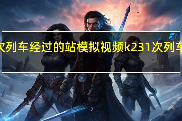 k231次列车经过的站模拟视频 k231次列车经过哪些站