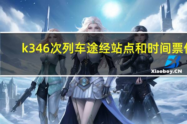k346次列车途经站点和时间票价（K346/K347次列车简介）